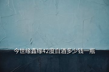 今世緣鑫緣42度白酒多少錢一瓶