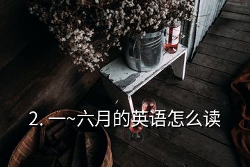 2. 一~六月的英語怎么讀