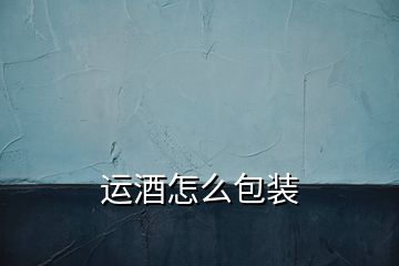 運(yùn)酒怎么包裝