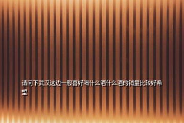 請(qǐng)問(wèn)下武漢這邊一般喜好喝什么酒什么酒的銷量比較好希望