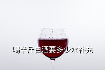 喝半斤白酒要多少水補充