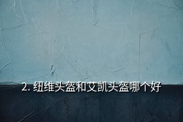 2. 紐維頭盔和艾凱頭盔哪個(gè)好