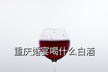 重慶婚宴喝什么白酒