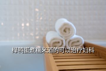 綠鴨蛋煮糯米酒的可以治療婦科