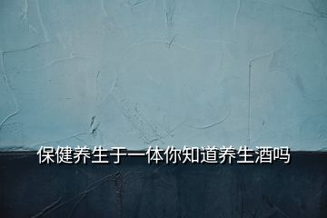 保健養(yǎng)生于一體你知道養(yǎng)生酒嗎