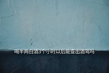 喝半兩白酒3個小時(shí)以后能查出酒駕嗎