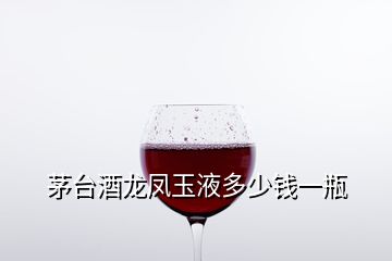 茅臺(tái)酒龍鳳玉液多少錢一瓶