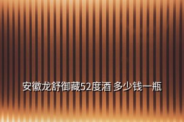 安徽龍舒御藏52度酒 多少錢一瓶