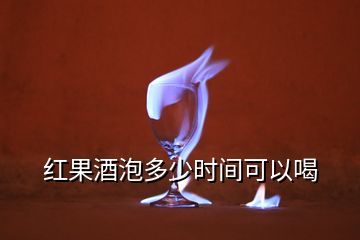 紅果酒泡多少時間可以喝