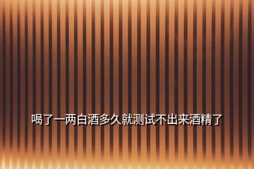 喝了一兩白酒多久就測(cè)試不出來(lái)酒精了