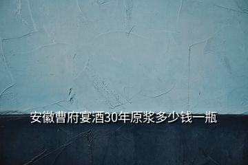 安徽曹府宴酒30年原漿多少錢一瓶