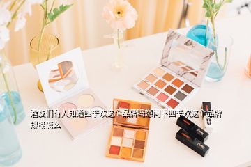 酒友們有人知道四季歡這個(gè)品牌嗎想問(wèn)下四季歡這個(gè)品牌規(guī)模怎么