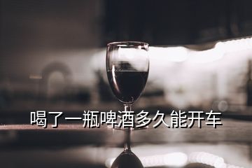 喝了一瓶啤酒多久能開車