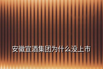 安徽宣酒集團(tuán)為什么沒上市