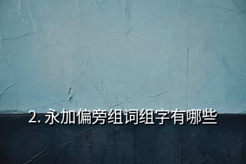 2. 永加偏旁組詞組字有哪些