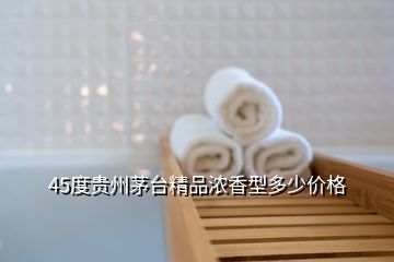 45度貴州茅臺(tái)精品濃香型多少價(jià)格