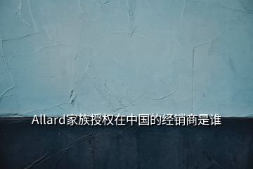 Allard家族授權在中國的經(jīng)銷商是誰