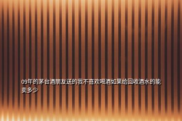 09年的茅臺酒朋友送的我不喜歡喝酒如果給回收酒水的能賣多少