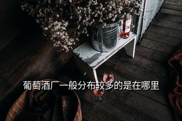 葡萄酒廠一般分布較多的是在哪里