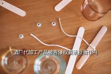 酒廠代加工產品被告侵權要承擔責任嗎