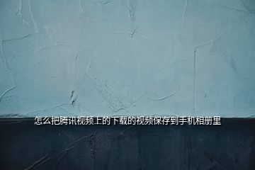 怎么把騰訊視頻上的下載的視頻保存到手機相冊里