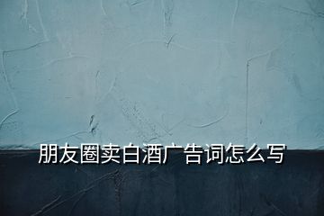 朋友圈賣白酒廣告詞怎么寫