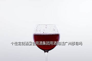 個性定制酒宴會用酒集團(tuán)用酒知道廣州那有嗎