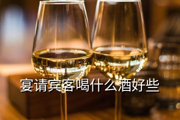 宴請(qǐng)賓客喝什么酒好些