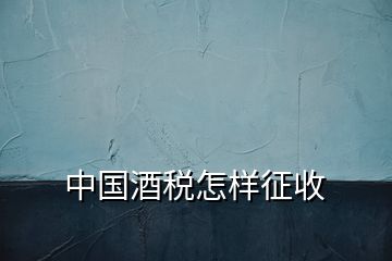 中國酒稅怎樣征收