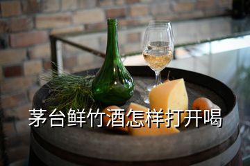 茅臺鮮竹酒怎樣打開喝