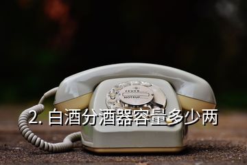 2. 白酒分酒器容量多少兩