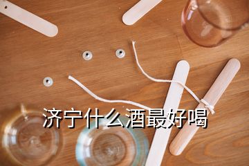 濟(jì)寧什么酒最好喝