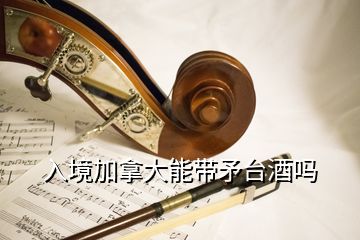 入境加拿大能帶矛臺酒嗎