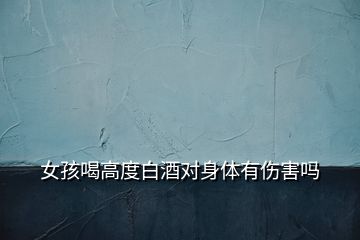 女孩喝高度白酒對(duì)身體有傷害嗎