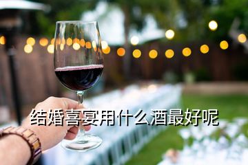 結(jié)婚喜宴用什么酒最好呢