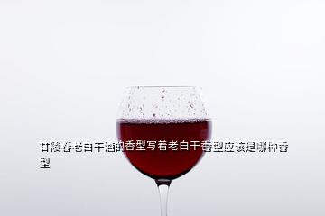 甘陵春老白干酒的香型寫著老白干香型應該是哪種香型