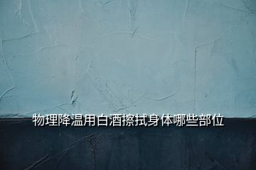 物理降溫用白酒擦拭身體哪些部位