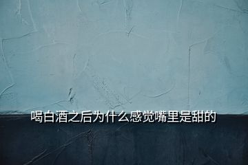 喝白酒之后為什么感覺嘴里是甜的