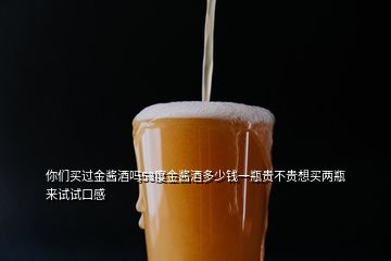 你們買過(guò)金醬酒嗎53度金醬酒多少錢一瓶貴不貴想買兩瓶來(lái)試試口感