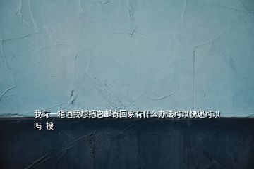 我有一箱酒我想把它郵寄回家有什么辦法可以快遞可以嗎  搜