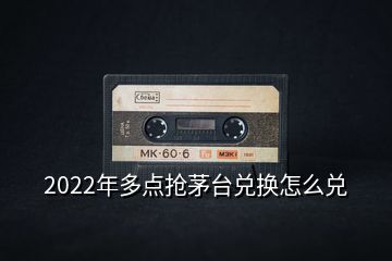 2022年多點搶茅臺兌換怎么兌