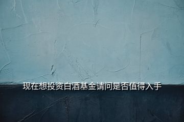 現(xiàn)在想投資白酒基金請(qǐng)問(wèn)是否值得入手