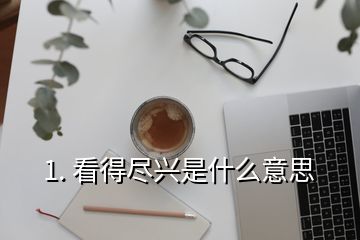 1. 看得盡興是什么意思