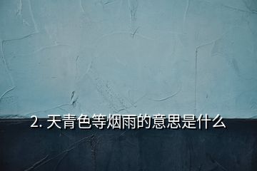 2. 天青色等煙雨的意思是什么