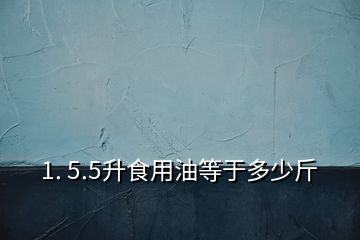 1. 5.5升食用油等于多少斤