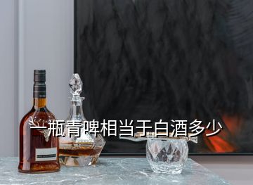 一瓶青啤相當(dāng)于白酒多少