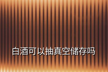 白酒可以抽真空儲(chǔ)存嗎