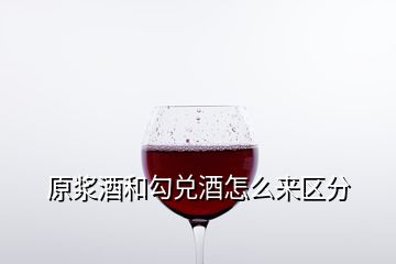 原漿酒和勾兌酒怎么來區(qū)分