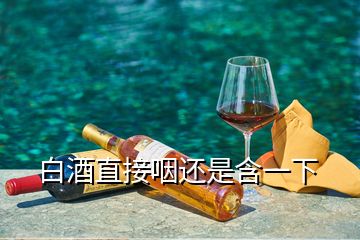 白酒直接咽還是含一下