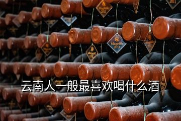 云南人一般最喜歡喝什么酒